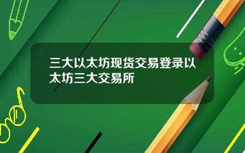 三大以太坊现货交易登录以太坊三大交易所