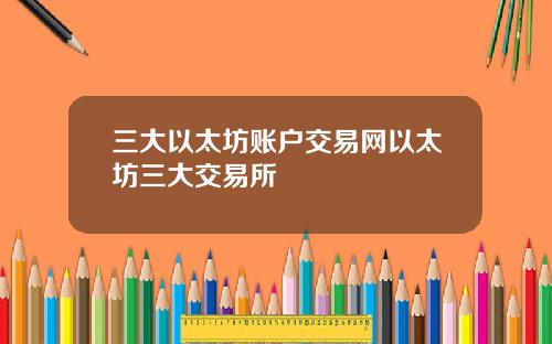 三大以太坊账户交易网以太坊三大交易所