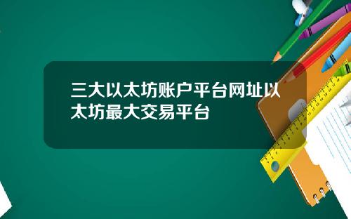 三大以太坊账户平台网址以太坊最大交易平台