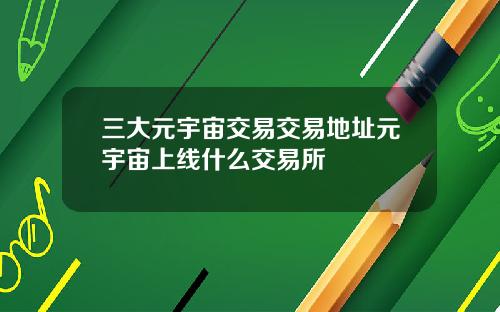 三大元宇宙交易交易地址元宇宙上线什么交易所