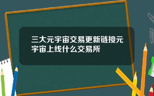 三大元宇宙交易更新链接元宇宙上线什么交易所