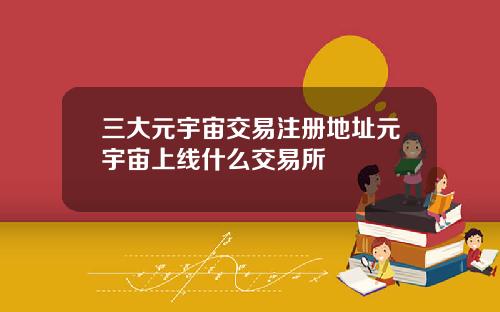 三大元宇宙交易注册地址元宇宙上线什么交易所