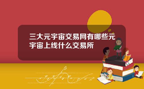 三大元宇宙交易网有哪些元宇宙上线什么交易所