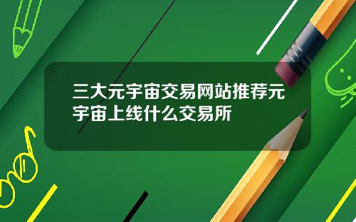 三大元宇宙交易网站推荐元宇宙上线什么交易所