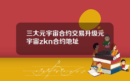 三大元宇宙合约交易升级元宇宙zkn合约地址