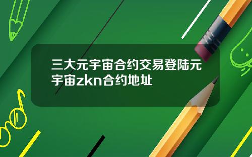 三大元宇宙合约交易登陆元宇宙zkn合约地址