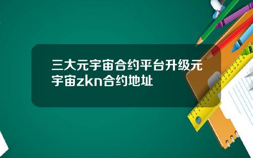 三大元宇宙合约平台升级元宇宙zkn合约地址