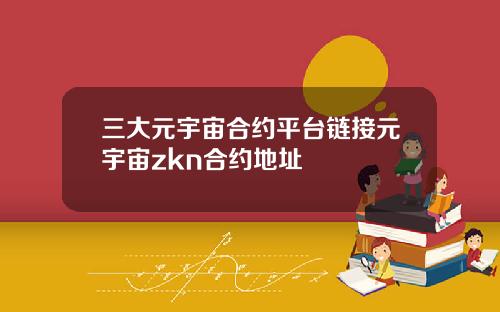 三大元宇宙合约平台链接元宇宙zkn合约地址