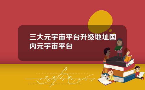 三大元宇宙平台升级地址国内元宇宙平台