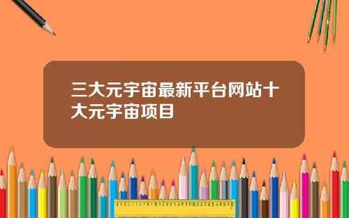 三大元宇宙最新平台网站十大元宇宙项目
