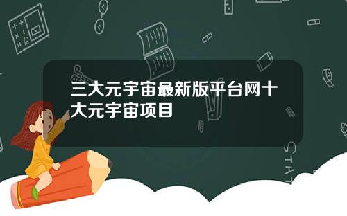 三大元宇宙最新版平台网十大元宇宙项目