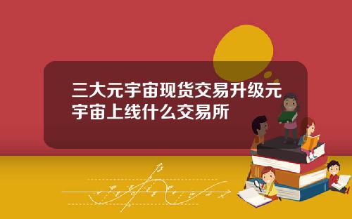 三大元宇宙现货交易升级元宇宙上线什么交易所