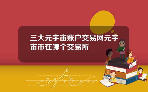 三大元宇宙账户交易网元宇宙币在哪个交易所