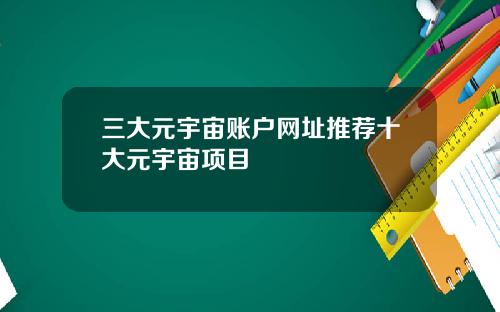 三大元宇宙账户网址推荐十大元宇宙项目