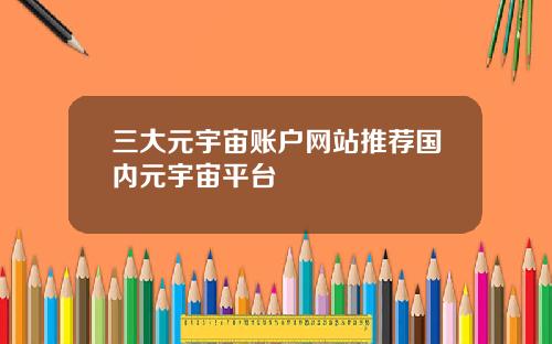三大元宇宙账户网站推荐国内元宇宙平台