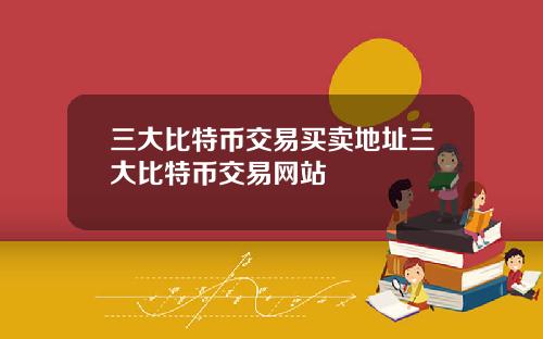 三大比特币交易买卖地址三大比特币交易网站