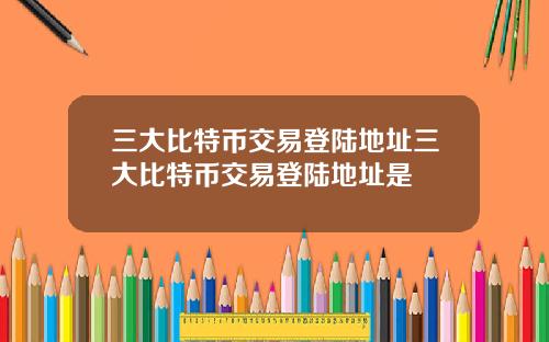 三大比特币交易登陆地址三大比特币交易登陆地址是