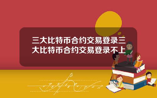 三大比特币合约交易登录三大比特币合约交易登录不上