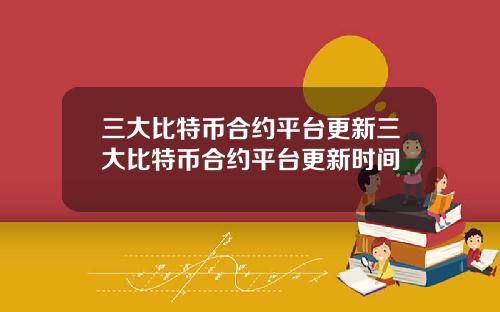 三大比特币合约平台更新三大比特币合约平台更新时间