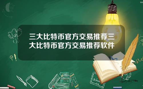 三大比特币官方交易推荐三大比特币官方交易推荐软件