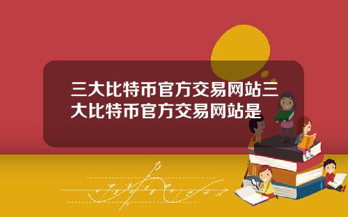 三大比特币官方交易网站三大比特币官方交易网站是