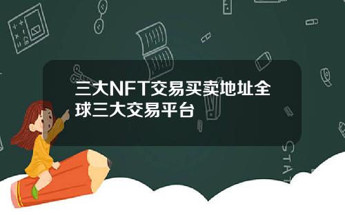 三大NFT交易买卖地址全球三大交易平台