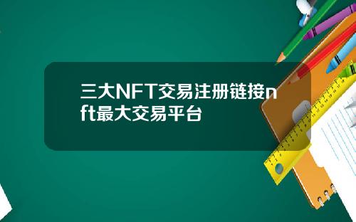 三大NFT交易注册链接nft最大交易平台