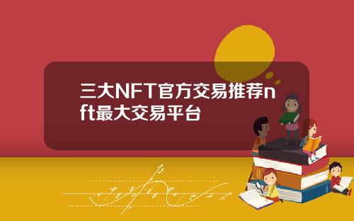 三大NFT官方交易推荐nft最大交易平台