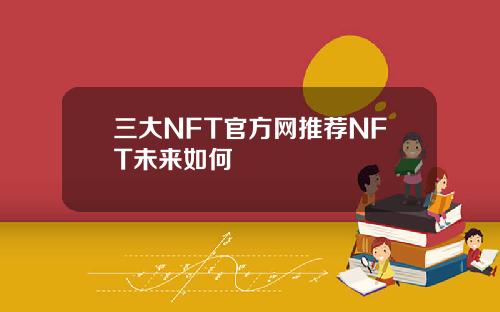 三大NFT官方网推荐NFT未来如何