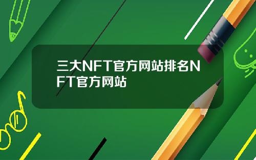 三大NFT官方网站排名NFT官方网站