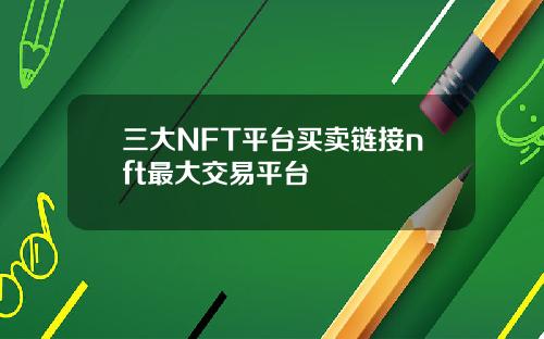 三大NFT平台买卖链接nft最大交易平台