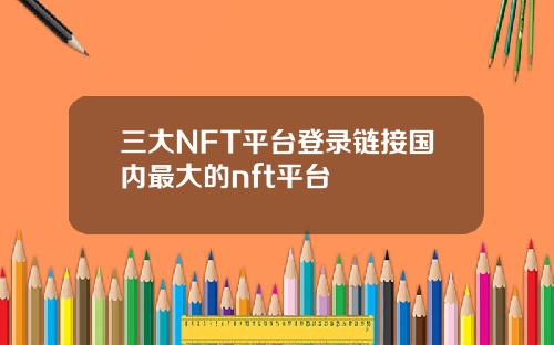 三大NFT平台登录链接国内最大的nft平台