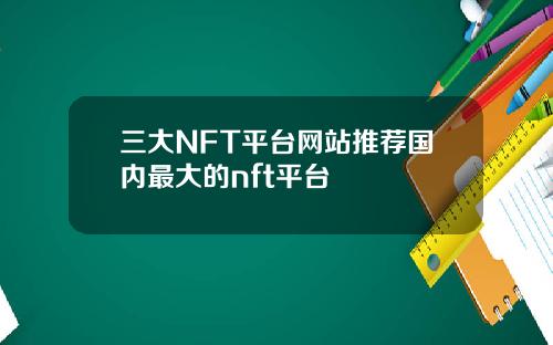 三大NFT平台网站推荐国内最大的nft平台