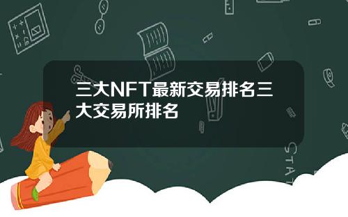 三大NFT最新交易排名三大交易所排名