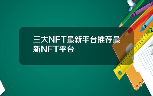 三大NFT最新平台推荐最新NFT平台