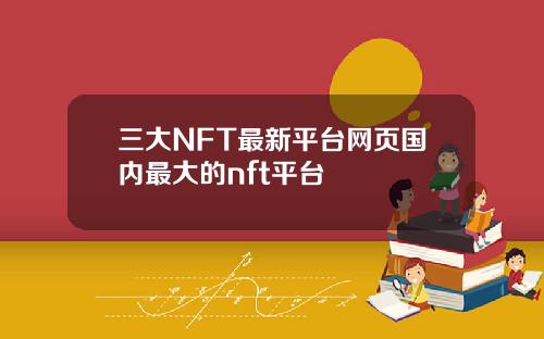 三大NFT最新平台网页国内最大的nft平台