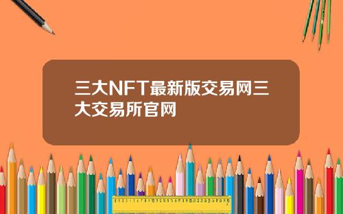 三大NFT最新版交易网三大交易所官网