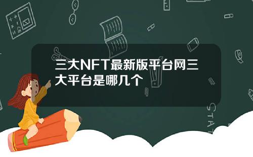 三大NFT最新版平台网三大平台是哪几个