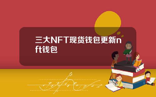 三大NFT现货钱包更新nft钱包