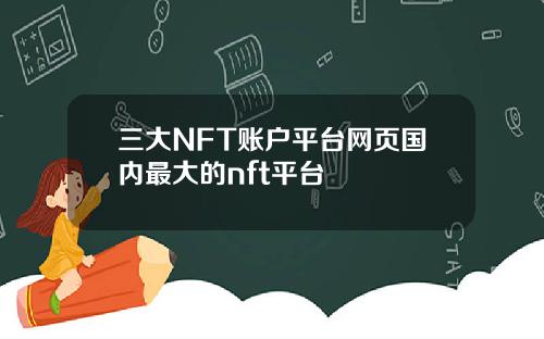 三大NFT账户平台网页国内最大的nft平台