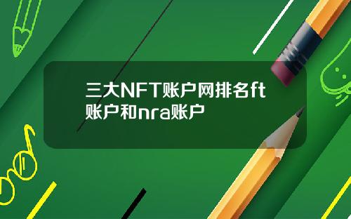 三大NFT账户网排名ft账户和nra账户