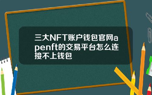 三大NFT账户钱包官网apenft的交易平台怎么连接不上钱包
