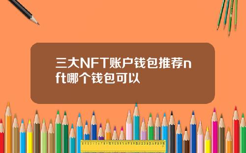 三大NFT账户钱包推荐nft哪个钱包可以