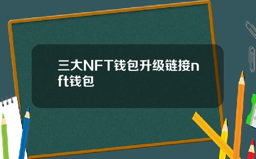 三大NFT钱包升级链接nft钱包