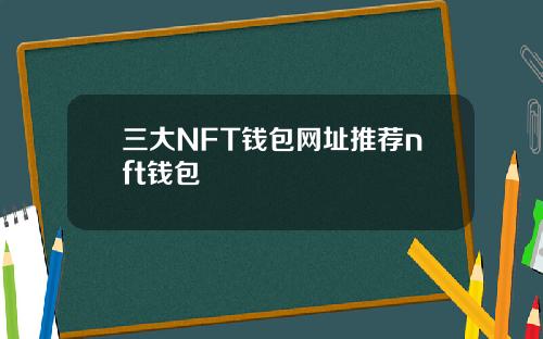 三大NFT钱包网址推荐nft钱包