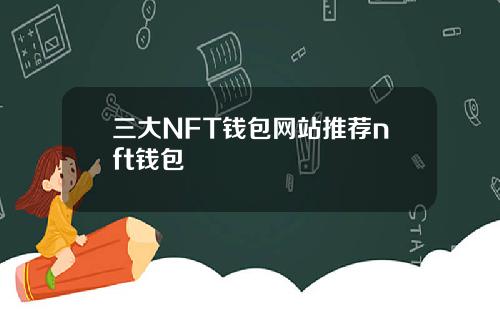 三大NFT钱包网站推荐nft钱包