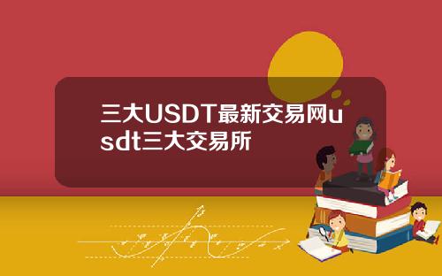 三大USDT最新交易网usdt三大交易所