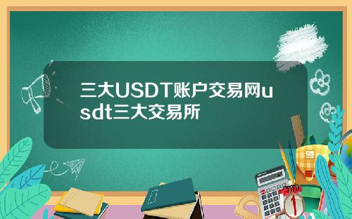 三大USDT账户交易网usdt三大交易所