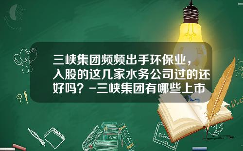 三峡集团频频出手环保业，入股的这几家水务公司过的还好吗？-三峡集团有哪些上市公司