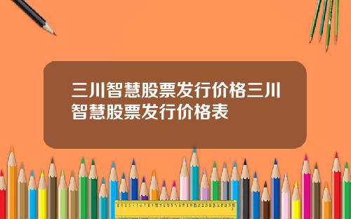 三川智慧股票发行价格三川智慧股票发行价格表
